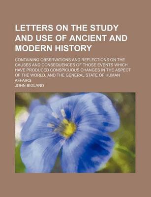 Book cover for Letters on the Study and Use of Ancient and Modern History; Containing Observations and Reflections on the Causes and Consequences of Those Events Which Have Produced Conspicuous Changes in the Aspect of the World, and the General State of Human Affairs