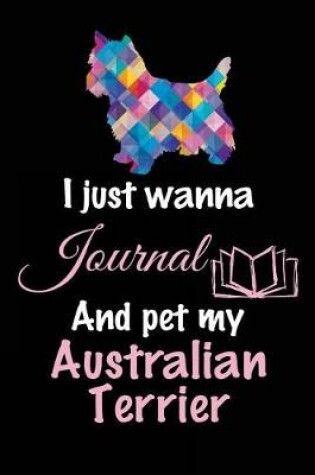 Cover of I Just Wanna Journal And Pet My Australian Terrier