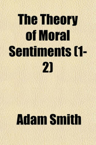 Cover of The Theory of Moral Sentiments (Volume 1-2); Or, an Essay Towards an Analysis of the Principles by Which Men Naturally Judge Concerning the Conduct and Character, First of Their Neighbours, and Afterwards of Themselves to Which Is Added, a Dissertation on