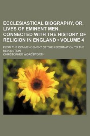 Cover of Ecclesiastical Biography, Or, Lives of Eminent Men, Connected with the History of Religion in England (Volume 4); From the Commencement of the Reformation to the Revolution