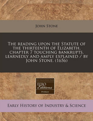 Book cover for The Reading Upon the Statute of the Thirteenth of Elizabeth, Chapter 7 Touching Bankrupts, Learnedly and Amply Explained / By John Stone. (1656)