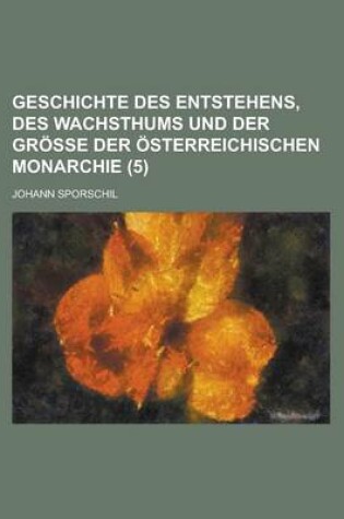 Cover of Geschichte Des Entstehens, Des Wachsthums Und Der Gr E Der Sterreichischen Monarchie (5)
