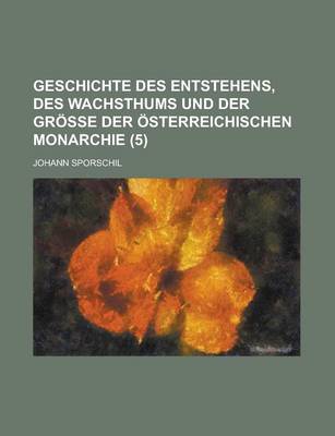 Book cover for Geschichte Des Entstehens, Des Wachsthums Und Der Gr E Der Sterreichischen Monarchie (5)