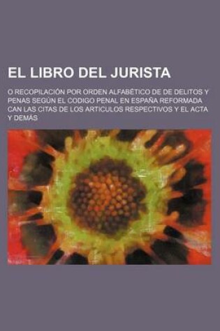 Cover of El Libro del Jurista; O Recopilacion Por Orden Alfabetico de de Delitos y Penas Segun El Codigo Penal En Espana Reformada Can Las Citas de Los Articulos Respectivos y El ACTA y Demas