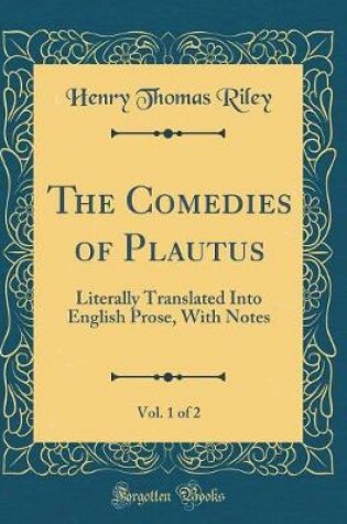 Cover of The Comedies of Plautus, Vol. 1 of 2: Literally Translated Into English Prose, With Notes (Classic Reprint)