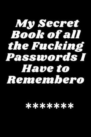 Cover of My Secret Book of all the Fucking Passwords I Have to Remember password log book and internet password organizer 6" x 9"
