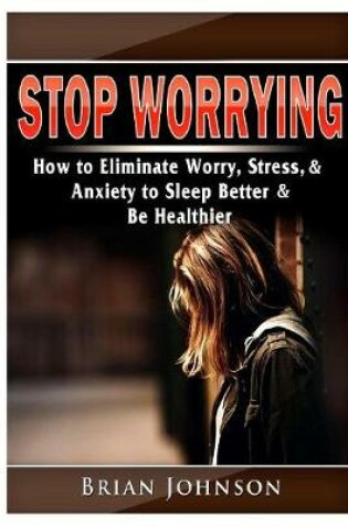 Cover of Stop Worrying How to Eliminate Worry, Stress, & Anxiety to Sleep Better & Be Healthier