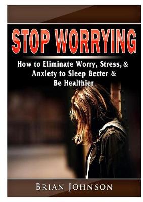 Cover of Stop Worrying How to Eliminate Worry, Stress, & Anxiety to Sleep Better & Be Healthier