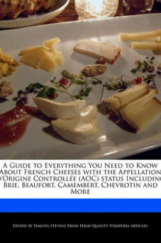 Cover of A Guide to Everything You Need to Know about French Cheeses with the Appellation D'Origine Controllee (Aoc) Status Including Brie, Beaufort, Camembert, Chevrotin and More