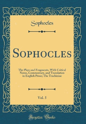 Book cover for Sophocles, Vol. 5: The Plays and Fragments, With Critical Notes, Commentary, and Translation in English Prose; The Trachiniae (Classic Reprint)