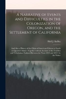 Cover of A Narrative of Events and Difficulties in the Colonization of Oregon, and the Settlement of California [microform]