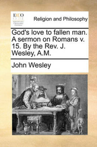 Cover of God's Love to Fallen Man. a Sermon on Romans V. 15. by the Rev. J. Wesley, A.M.