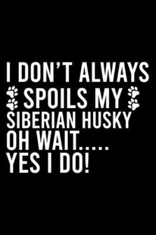 Cover of I Don't Always Spoils My Siberian Husky Oh Wait..... Yes I Do!