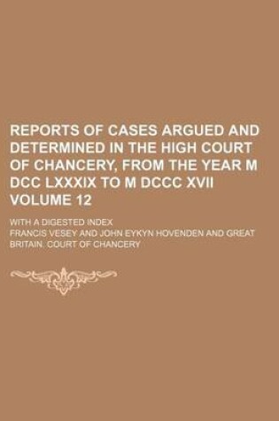 Cover of Reports of Cases Argued and Determined in the High Court of Chancery, from the Year M DCC LXXXIX to M DCCC XVII Volume 12; With a Digested Index