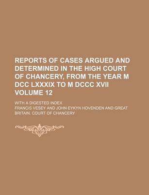 Book cover for Reports of Cases Argued and Determined in the High Court of Chancery, from the Year M DCC LXXXIX to M DCCC XVII Volume 12; With a Digested Index