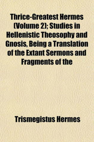 Cover of Thrice-Greatest Hermes (Volume 2); Studies in Hellenistic Theosophy and Gnosis, Being a Translation of the Extant Sermons and Fragments of the