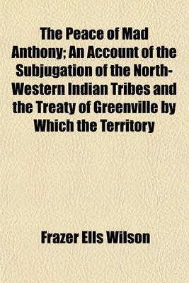 Book cover for The Peace of Mad Anthony; An Account of the Subjugation of the North-Western Indian Tribes and the Treaty of Greenville by Which the Territory Beyond the Ohio Was Opened for Anglo-Saxon Settlement