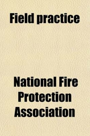 Cover of Field Practice; An Inspection Manual for Property Owners, Fire Departments and Inspection Offices, Covering Fire Hazards and Their Safeguarding and Fire Protection and Upkeep