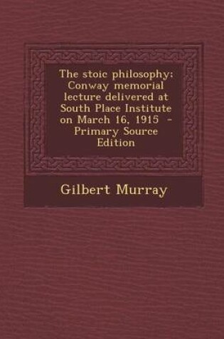 Cover of The Stoic Philosophy; Conway Memorial Lecture Delivered at South Place Institute on March 16, 1915 - Primary Source Edition