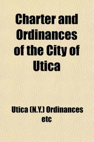Cover of Charter and Ordinances of the City of Utica; Together with General and Special Laws Relating to Its Government as Amended to January 1st, 1902