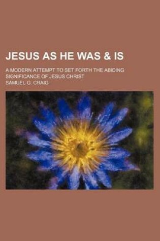 Cover of Jesus as He Was & Is; A Modern Attempt to Set Forth the Abiding Significance of Jesus Christ