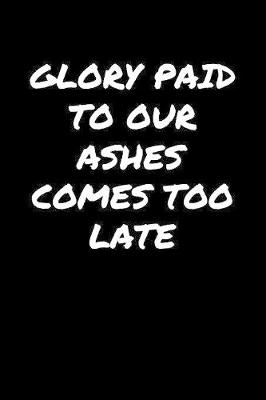 Book cover for Glory Paid To Our Ashes Comes Too Late