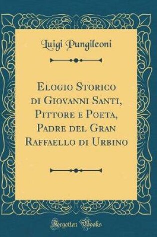 Cover of Elogio Storico di Giovanni Santi, Pittore e Poeta, Padre del Gran Raffaello di Urbino (Classic Reprint)