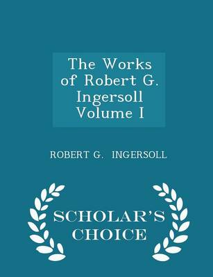 Book cover for The Works of Robert G. Ingersoll Volume I - Scholar's Choice Edition
