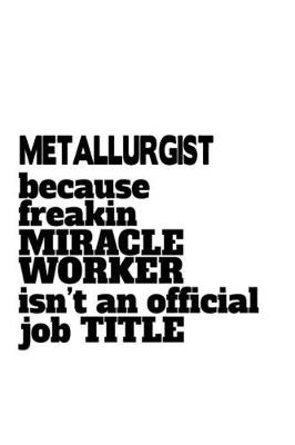 Cover of Metallurgist Because Freaking Miracle Worker Isn't An Official Job Title