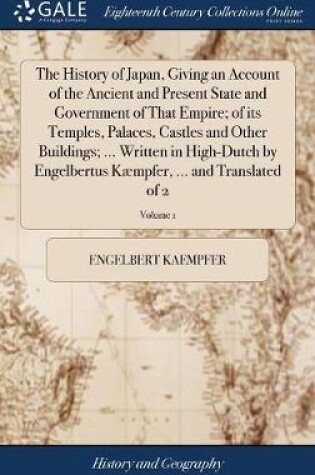 Cover of The History of Japan, Giving an Account of the Ancient and Present State and Government of That Empire; of its Temples, Palaces, Castles and Other Buildings; ... Written in High-Dutch by Engelbertus Kaempfer, ... and Translated of 2; Volume 1