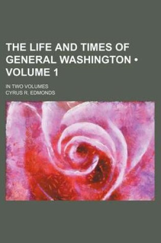 Cover of The Life and Times of General Washington (Volume 1); In Two Volumes