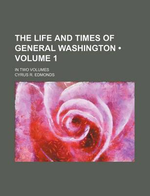 Book cover for The Life and Times of General Washington (Volume 1); In Two Volumes