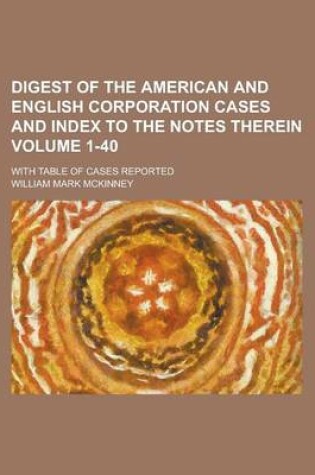 Cover of Digest of the American and English Corporation Cases and Index to the Notes Therein; With Table of Cases Reported Volume 1-40