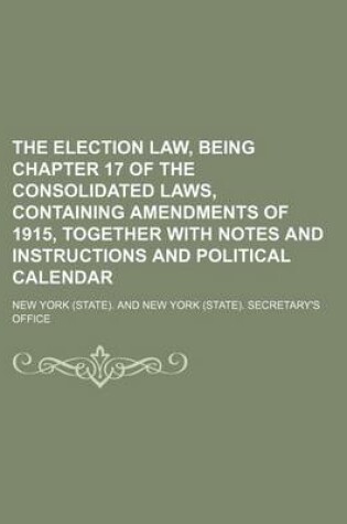 Cover of The Election Law, Being Chapter 17 of the Consolidated Laws, Containing Amendments of 1915, Together with Notes and Instructions and Political Calendar