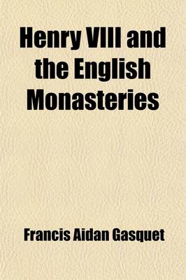 Book cover for Henry VIII and the English Monasteries (Volume 2); An Attempt to Illustrate the History of Their Suppression