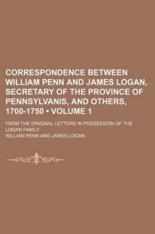 Cover of Correspondence Between William Penn and James Logan, Secretary of the Province of Pennsylvanis, and Others, 1700-1750 (Volume 1); From the Original Le