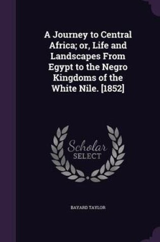 Cover of A Journey to Central Africa; Or, Life and Landscapes from Egypt to the Negro Kingdoms of the White Nile. [1852]