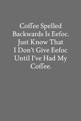 Book cover for Coffee Spelled Backwards Is Eefoc. Just Know That I Don't Give Eefoc Until I've Had My Coffee.