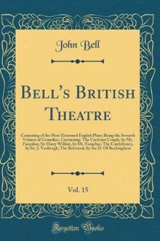 Cover of Bell's British Theatre, Vol. 15: Consisting of the Most Esteemed English Plays; Being the Seventh Volume of Comedies, Containing: The Constant Couple, by Mr. Farquhar; Sir Harry Wildair, by Mr. Farquhar; The Confederacy, by Sir. J. Vanbrugh; The Rehearsal