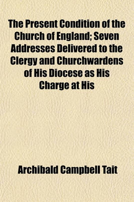 Book cover for The Present Condition of the Church of England; Seven Addresses Delivered to the Clergy and Churchwardens of His Diocese as His Charge at His