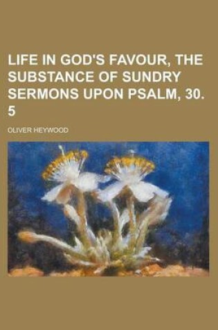 Cover of Life in God's Favour, the Substance of Sundry Sermons Upon Psalm, 30. 5