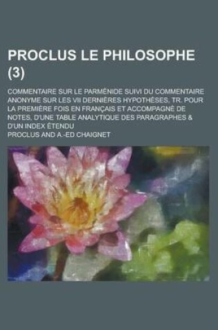 Cover of Proclus Le Philosophe; Commentaire Sur Le Parmenide Suivi Du Commentaire Anonyme Sur Les VII Dernieres Hypotheses, Tr. Pour La Premiere Fois En Francais Et Accompagne de Notes, D'Une Table Analytique Des Paragraphes & D'Un Index (3 )