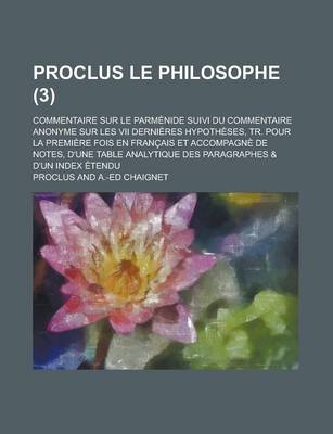 Book cover for Proclus Le Philosophe; Commentaire Sur Le Parmenide Suivi Du Commentaire Anonyme Sur Les VII Dernieres Hypotheses, Tr. Pour La Premiere Fois En Francais Et Accompagne de Notes, D'Une Table Analytique Des Paragraphes & D'Un Index (3 )