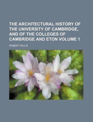 Book cover for The Architectural History of the University of Cambridge, and of the Colleges of Cambridge and Eton Volume 1