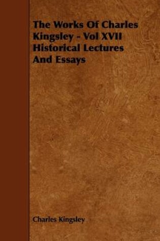 Cover of The Works Of Charles Kingsley - Vol XVII Historical Lectures And Essays