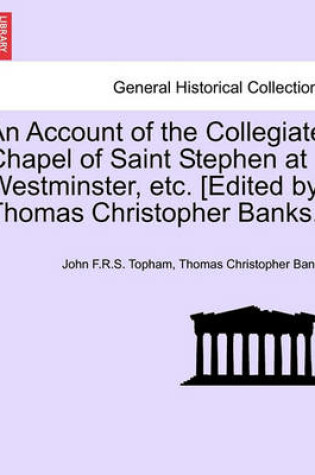 Cover of An Account of the Collegiate Chapel of Saint Stephen at Westminster, Etc. [Edited by Thomas Christopher Banks.]