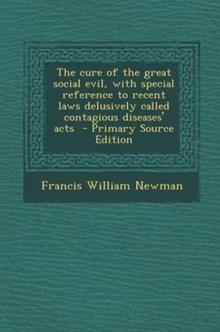 Cover of The Cure of the Great Social Evil, with Special Reference to Recent Laws Delusively Called Contagious Diseases' Acts - Primary Source Edition