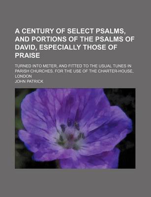 Book cover for A Century of Select Psalms, and Portions of the Psalms of David, Especially Those of Praise; Turned Into Meter, and Fitted to the Usual Tunes in Parish Churches. for the Use of the Charter-House, London