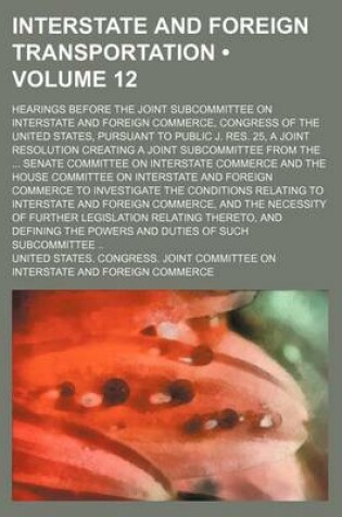 Cover of Interstate and Foreign Transportation (Volume 12); Hearings Before the Joint Subcommittee on Interstate and Foreign Commerce, Congress of the United States, Pursuant to Public J. Res. 25, a Joint Resolution Creating a Joint Subcommittee from the Senate Co