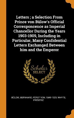 Book cover for Letters; A Selection from Prince Von B low's Official Corresponcence as Imperial Chancellor During the Years 1903-1909, Including in Particular, Many Confidential Letters Exchanged Between Him and the Emperor